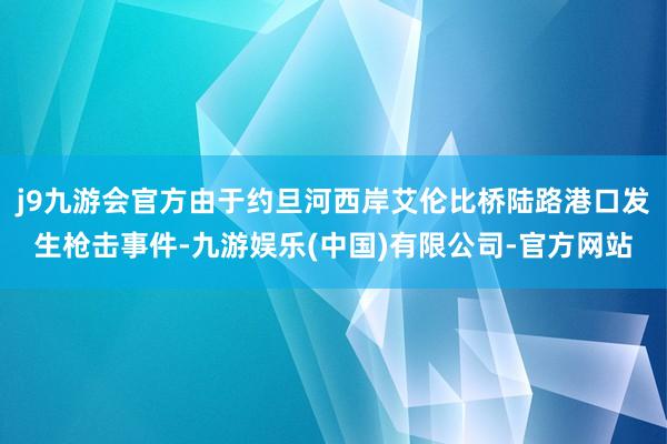 j9九游会官方由于约旦河西岸艾伦比桥陆路港口发生枪击事件-九游娱乐(中国)有限公司-官方网站