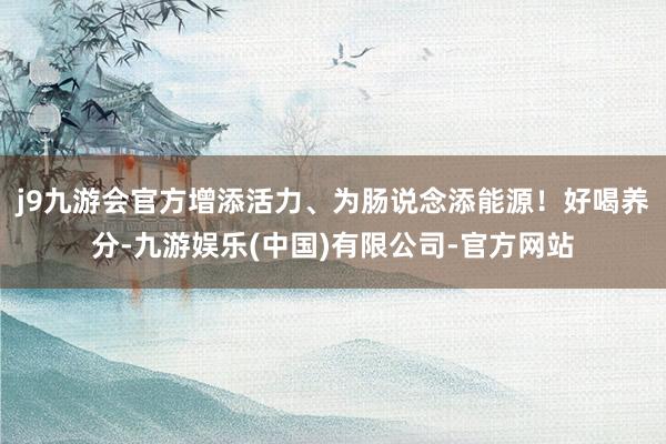 j9九游会官方增添活力、为肠说念添能源！好喝养分-九游娱乐(中国)有限公司-官方网站
