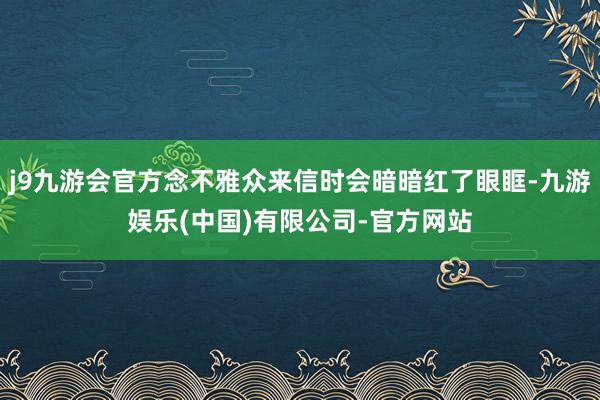 j9九游会官方念不雅众来信时会暗暗红了眼眶-九游娱乐(中国)有限公司-官方网站
