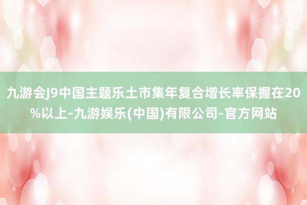 九游会J9中国主题乐土市集年复合增长率保握在20%以上-九游娱乐(中国)有限公司-官方网站