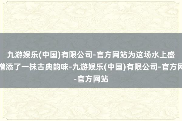 九游娱乐(中国)有限公司-官方网站为这场水上盛宴增添了一抹古典韵味-九游娱乐(中国)有限公司-官方网站