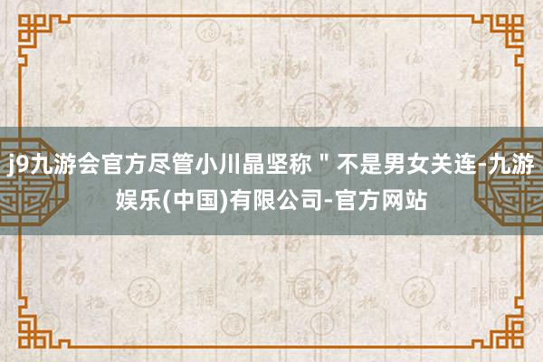 j9九游会官方尽管小川晶坚称＂不是男女关连-九游娱乐(中国)有限公司-官方网站