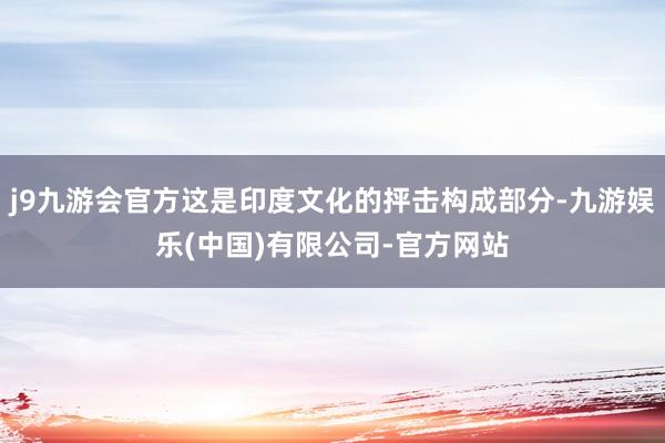 j9九游会官方这是印度文化的抨击构成部分-九游娱乐(中国)有限公司-官方网站