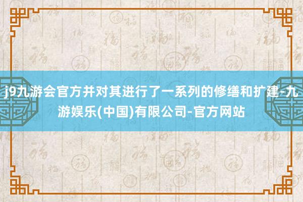 j9九游会官方并对其进行了一系列的修缮和扩建-九游娱乐(中国)有限公司-官方网站