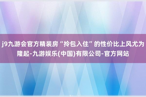 j9九游会官方精装房“拎包入住”的性价比上风尤为隆起-九游娱乐(中国)有限公司-官方网站