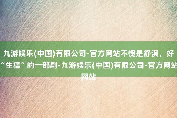 九游娱乐(中国)有限公司-官方网站不愧是舒淇，好“生猛”的一部剧-九游娱乐(中国)有限公司-官方网站