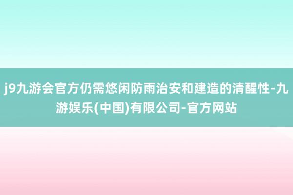 j9九游会官方仍需悠闲防雨治安和建造的清醒性-九游娱乐(中国)有限公司-官方网站