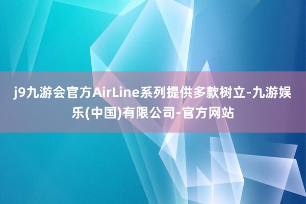 j9九游会官方AirLine系列提供多款树立-九游娱乐(中国)有限公司-官方网站