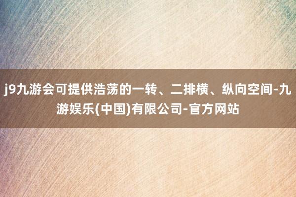 j9九游会可提供浩荡的一转、二排横、纵向空间-九游娱乐(中国)有限公司-官方网站