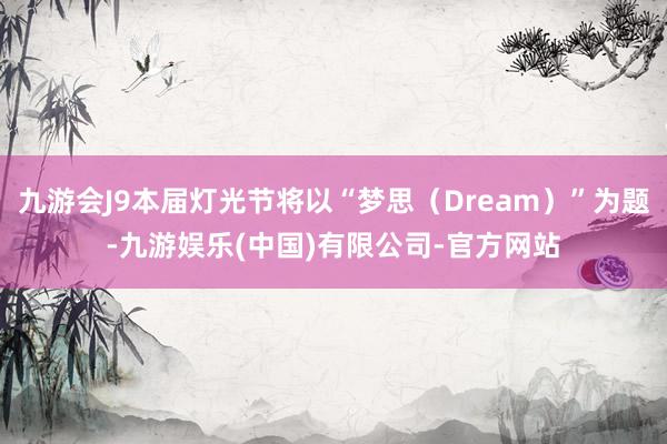 九游会J9本届灯光节将以“梦思(Dream)”为题-九游娱乐(中国)有限公司-官方网站