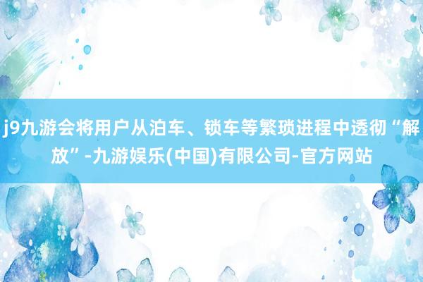 j9九游会将用户从泊车、锁车等繁琐进程中透彻“解放”-九游娱乐(中国)有限公司-官方网站
