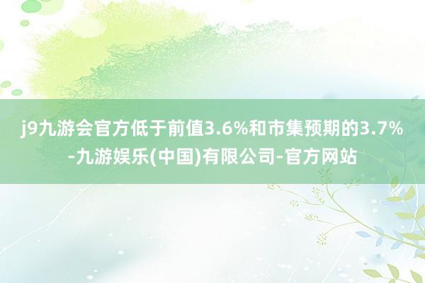 j9九游会官方低于前值3.6%和市集预期的3.7%-九游娱乐(中国)有限公司-官方网站