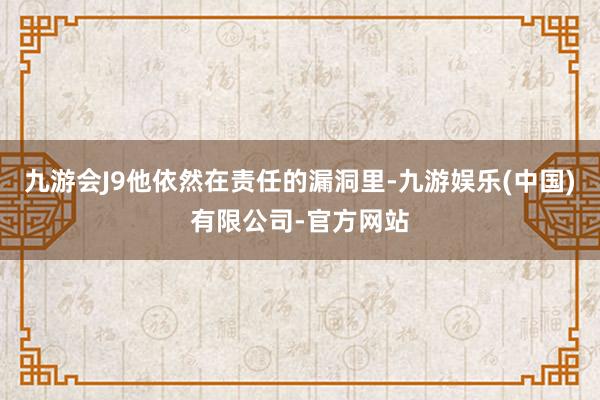 九游会J9他依然在责任的漏洞里-九游娱乐(中国)有限公司-官方网站