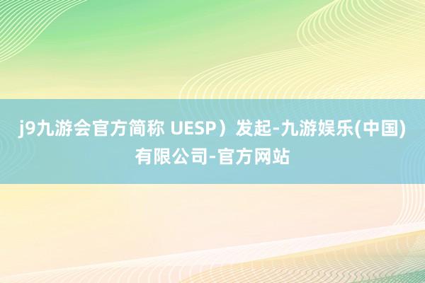 j9九游会官方简称 UESP)发起-九游娱乐(中国)有限公司-官方网站