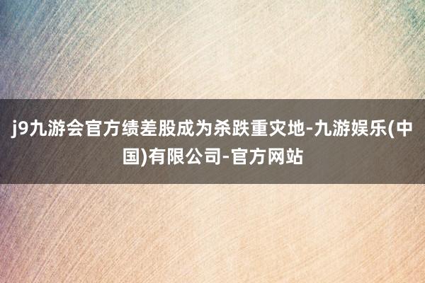 j9九游会官方绩差股成为杀跌重灾地-九游娱乐(中国)有限公司-官方网站