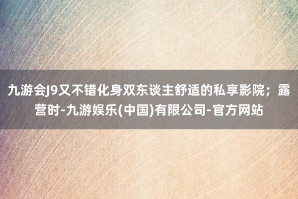 九游会J9又不错化身双东谈主舒适的私享影院；露营时-九游娱乐(中国)有限公司-官方网站