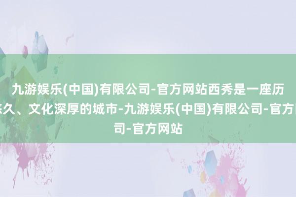 九游娱乐(中国)有限公司-官方网站西秀是一座历史悠久、文化深厚的城市-九游娱乐(中国)有限公司-官方网站