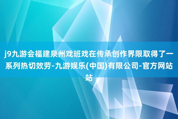 j9九游会福建泉州戏班戏在传承创作界限取得了一系列热切效劳-九游娱乐(中国)有限公司-官方网站