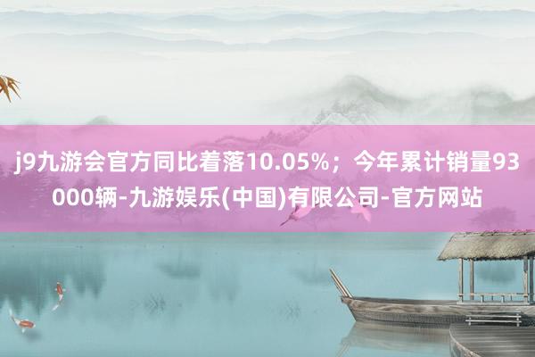 j9九游会官方同比着落10.05%；今年累计销量93000辆-九游娱乐(中国)有限公司-官方网站