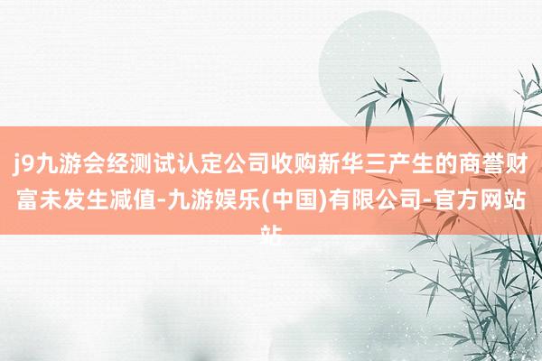 j9九游会经测试认定公司收购新华三产生的商誉财富未发生减值-九游娱乐(中国)有限公司-官方网站