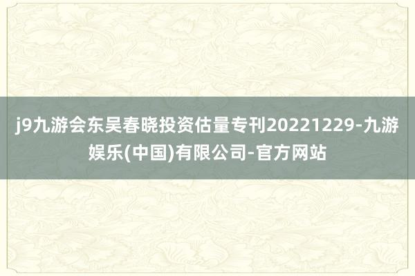 j9九游会东吴春晓投资估量专刊20221229-九游娱乐(中国)有限公司-官方网站