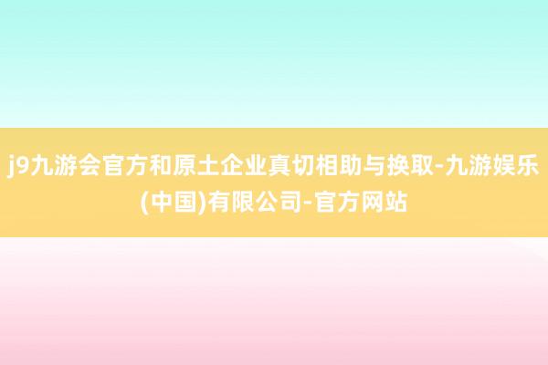 j9九游会官方和原土企业真切相助与换取-九游娱乐(中国)有限公司-官方网站