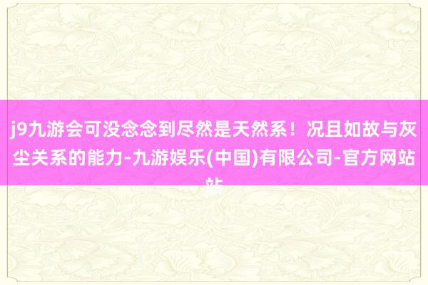 j9九游会可没念念到尽然是天然系！况且如故与灰尘关系的能力-九游娱乐(中国)有限公司-官方网站