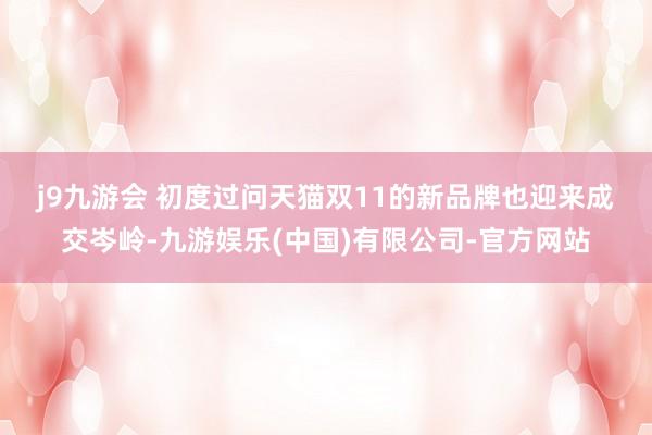 j9九游会 　　初度过问天猫双11的新品牌也迎来成交岑岭-九游娱乐(中国)有限公司-官方网站