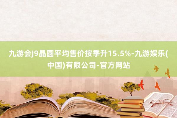 九游会J9晶圆平均售价按季升15.5%-九游娱乐(中国)有限公司-官方网站
