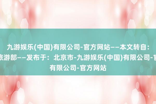 九游娱乐(中国)有限公司-官方网站——本文转自:文化和旅游部——发布于:北京市-九游娱乐(中国)有限公司-官方网站