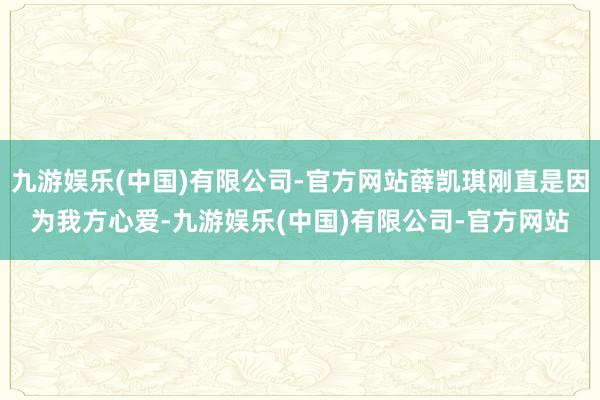 九游娱乐(中国)有限公司-官方网站薛凯琪刚直是因为我方心爱-九游娱乐(中国)有限公司-官方网站