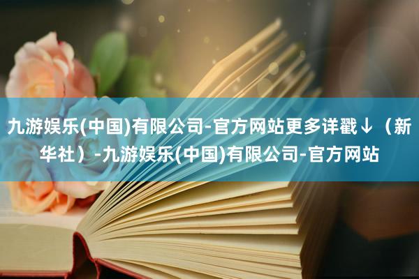 九游娱乐(中国)有限公司-官方网站更多详戳↓（新华社）-九游娱乐(中国)有限公司-官方网站