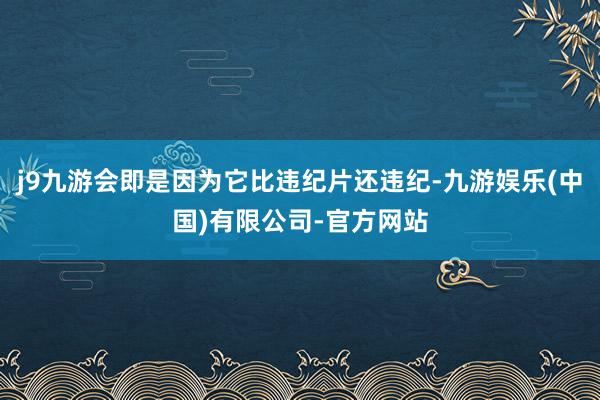 j9九游会即是因为它比违纪片还违纪-九游娱乐(中国)有限公司-官方网站