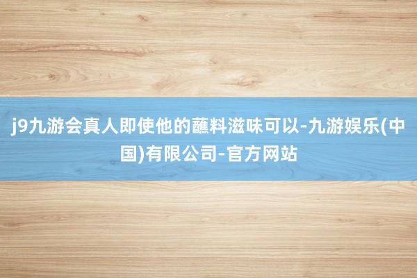 j9九游会真人即使他的蘸料滋味可以-九游娱乐(中国)有限公司-官方网站