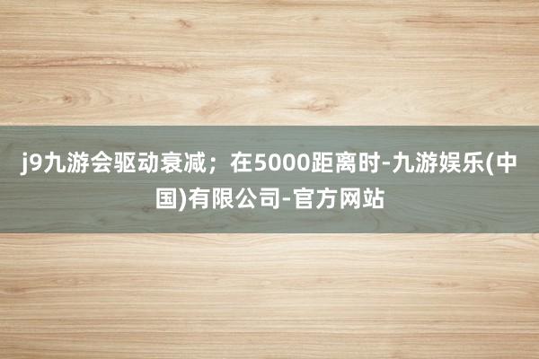 j9九游会驱动衰减；在5000距离时-九游娱乐(中国)有限公司-官方网站