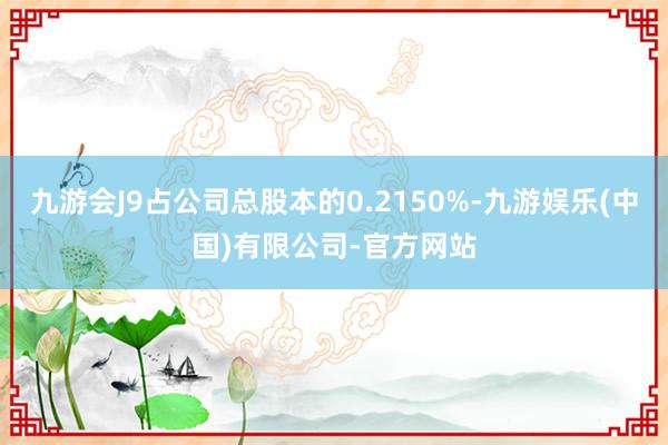 九游会J9占公司总股本的0.2150%-九游娱乐(中国)有限公司-官方网站