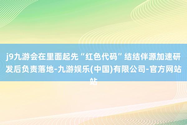 j9九游会在里面起先“红色代码”结结伴源加速研发后负责落地-九游娱乐(中国)有限公司-官方网站
