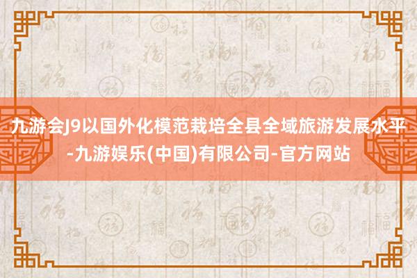 九游会J9以国外化模范栽培全县全域旅游发展水平-九游娱乐(中国)有限公司-官方网站