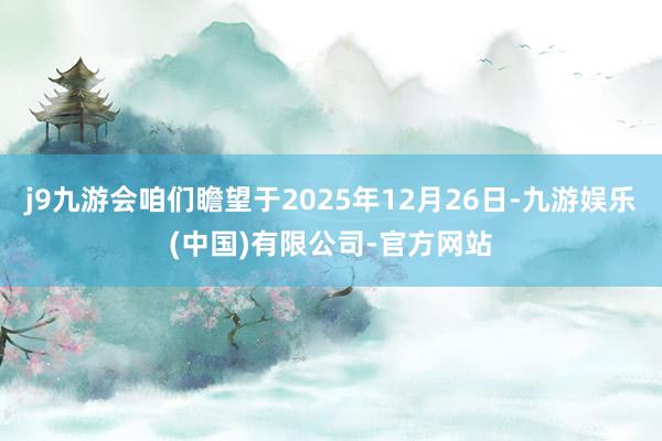 j9九游会咱们瞻望于2025年12月26日-九游娱乐(中国)有限公司-官方网站