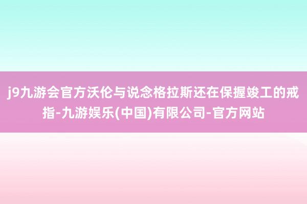 j9九游会官方沃伦与说念格拉斯还在保握竣工的戒指-九游娱乐(中国)有限公司-官方网站