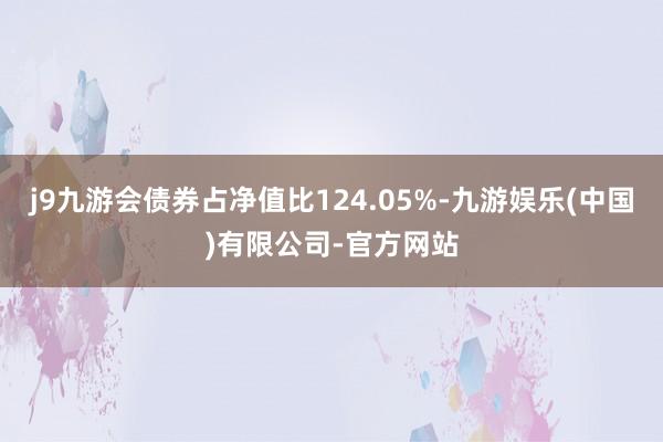 j9九游会债券占净值比124.05%-九游娱乐(中国)有限公司-官方网站