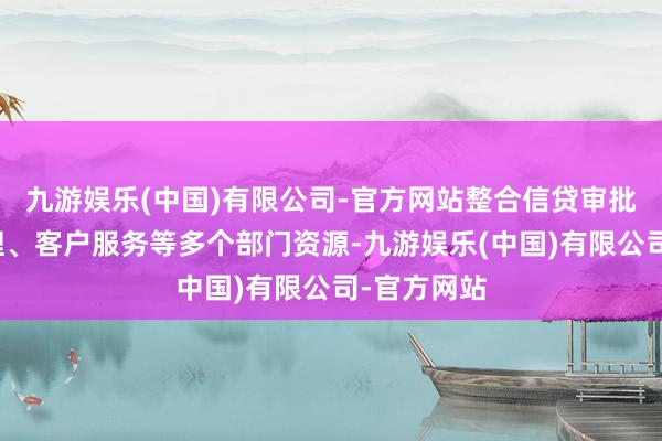 九游娱乐(中国)有限公司-官方网站整合信贷审批、风险处理、客户服务等多个部门资源-九游娱乐(中国)有限公司-官方网站
