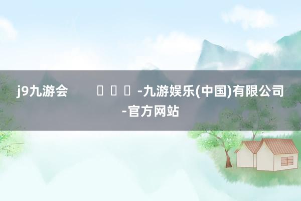 j9九游会        			-九游娱乐(中国)有限公司-官方网站