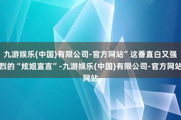 九游娱乐(中国)有限公司-官方网站”这番直白又强烈的“炫姐宣言”-九游娱乐(中国)有限公司-官方网站