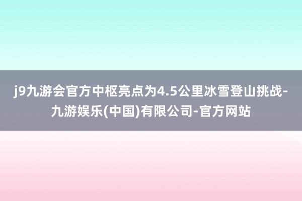 j9九游会官方中枢亮点为4.5公里冰雪登山挑战-九游娱乐(中国)有限公司-官方网站