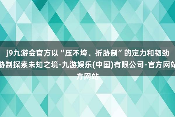 j9九游会官方以“压不垮、折胁制”的定力和韧劲胁制探索未知之境-九游娱乐(中国)有限公司-官方网站