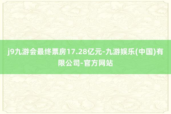 j9九游会最终票房17.28亿元-九游娱乐(中国)有限公司-官方网站