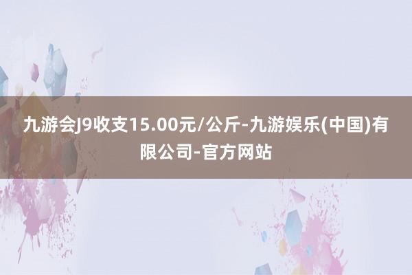 九游会J9收支15.00元/公斤-九游娱乐(中国)有限公司-官方网站