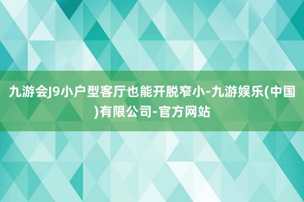 九游会J9小户型客厅也能开脱窄小-九游娱乐(中国)有限公司-官方网站