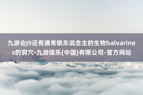 九游会J9还有通常狼东说念主的生物balvarines的洞穴-九游娱乐(中国)有限公司-官方网站